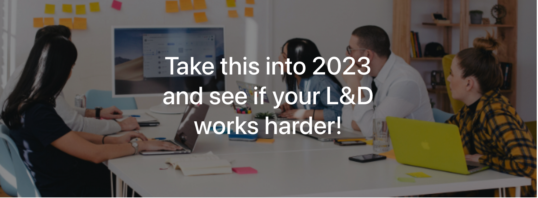 take this into 2023 and see if your L&D works harder